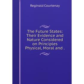 

Книга The Future States: Their Evidence and Nature Considered on Principles Physical, Moral and.