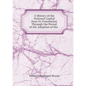 

Книга A History of the National Capital from Its Foundation Through the Period of the Adoption of the.