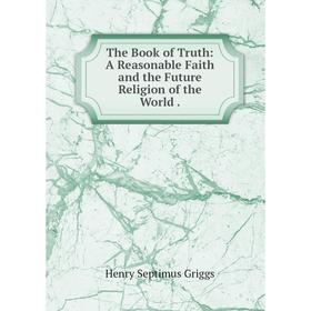 

Книга The Book of Truth: A Reasonable Faith and the Future Religion of the World.
