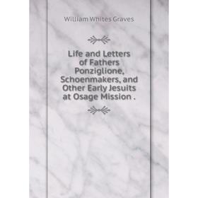 

Книга Life and Letters of Fathers Ponziglione, Schoenmakers, and Other Early Jesuits at Osage Mission