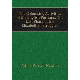 

Книга The Colonising Activities of the English Puritans: The Last Phase of the Elizabethan Struggle.