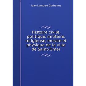 

Книга Histoire civile, politique, militaire, religieuse, morale et physique de la ville de Saint-Omer