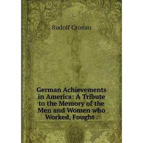 

Книга German Achievements in America: A Tribute to the Memory of the Men and Women who Worked, Fought.