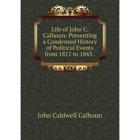 

Книга Life of John C Calhoun: Presenting a Condensed History of Political Events from 1811 to 1843