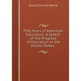 

Книга Fifty Years of American Education: A Sketch of the Progress of Education in the United States.