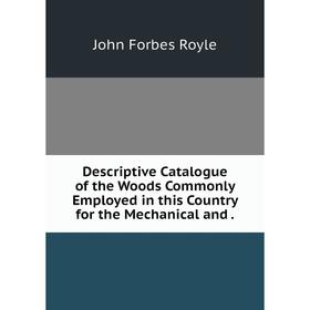 

Книга Descriptive Catalogue of the Woods Commonly Employed in this Country for the Mechanical and.