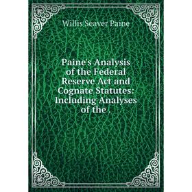 

Книга Paine's Analysis of the Federal Reserve Act and Cognate Statutes: Including Analyses