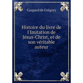 

Книга Histoire du livre de l'Imitation de Jésus-Christ, et de son véritable auteur