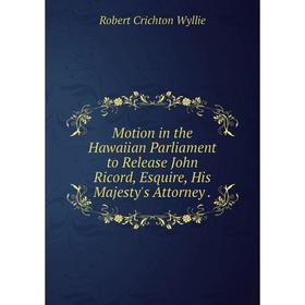 

Книга Motion in the Hawaiian Parliament to Release John Ricord, Esquire, His Majesty 's Attorney