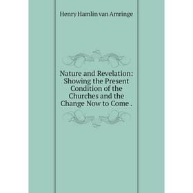 

Книга Nature and Revelation: Showing the Present Condition of the Churches and the Change Now to Come