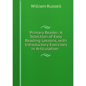 

Книга Primary Reader: A Selection of Easy Reading Lessons, with Introductory Exercises in Articulation.