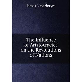 

Книга The Influence of Aristocracies on the Revolutions of Nations