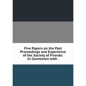 

Книга Five Papers on the Past Proceedings and Experience of the Society of Friends: In Connexion with.