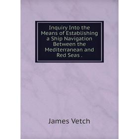 

Книга Inquiry Into the Means of Establishing a Ship Navigation Between the Mediterranean and Red Seas.