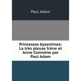 

Книга Princesses byzantines: La très pieuse Irène et Anne Comnène par Paul Adam