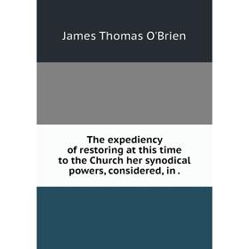 

Книга The expediency of restoring at this time to the Church her synodical powers, considered, in.