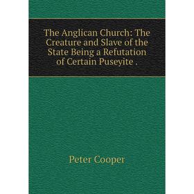 

Книга The Anglican Church: The Creature and Slave of the State Being a Refutation of Certain Puseyite.