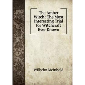 

Книга The Amber Witch: The Most Interesting Trial for Witchcraft Ever Known