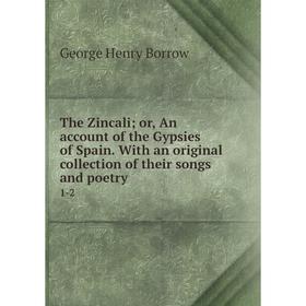 

Книга The Zincali; or, An account of the Gypsies of Spain. With an original collection of their songs and poetry 1-2