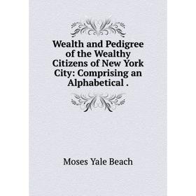 

Книга Wealth and Pedigree of the Wealthy Citizens of New York City: Comprising an Alphabetical.