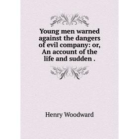 

Книга Young men warned against the dangers of evil company: or, An account of the life and sudden.