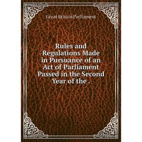 

Книга Rules and Regulations Made in Pursuance of an Act of Parliament Passed in the Second Year of the.