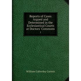 

Книга Reports of Cases Argued and Determined in the Ecclesiastical Courts at Doctors' Commons 1