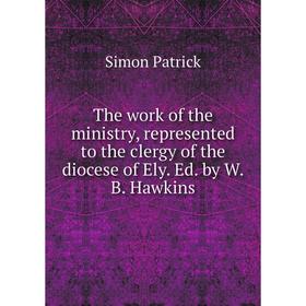 

Книга The work of the ministry, represented to the clergy of the diocese of Ely. Ed. by W. B. Hawkins