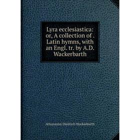 

Книга Lyra ecclesiastica: or A collection of Latin hymns, with an Engl tr by AD Wackerbarth