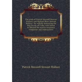 

Книга The trials of Patrick Maxwell Stewart Wallace, and Michael Shaw Stewart Wallace: for wilfully destroying the brig Dryad, off Cuba, with intent t