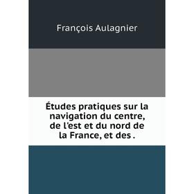 

Книга Études pratiques sur la navigation du centre, de l'est et du nord de la France, et des.