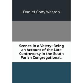 

Книга Scenes in a Vestry: Being an Account of the Late Controversy in the South Parish Congregational.