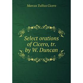 

Книга Select orations of Cicero, tr. by W. Duncan