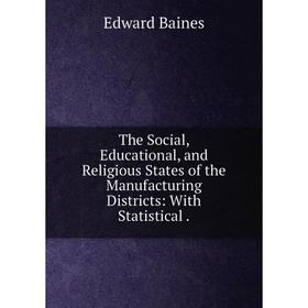 

Книга The Social, Educational, and Religious States of the Manufacturing Districts: With Statistical.