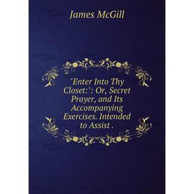 

Книга Enter Into Thy Closet:: Or, Secret Prayer, and Its Accompanying Exercises. Intended to Assist.