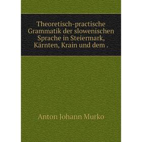 

Книга Theoretisch-practische Grammatik der slowenischen Sprache in Steiermark, Kärnten, Krain und dem.