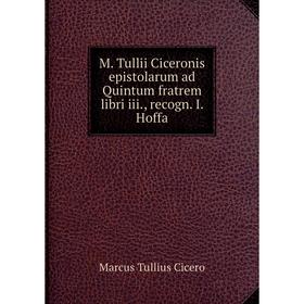 

Книга M Tullii Ciceronis epistolarum ad Quintum fratrem libri iii, recogn I Hoffa