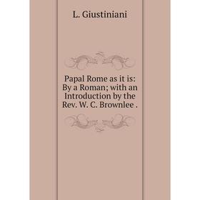 

Книга Papal Rome as it is: By a Roman; with an Introduction by the Rev W C Brownlee