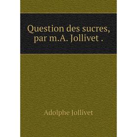 

Книга Question des sucres, par m. A. Jollivet.