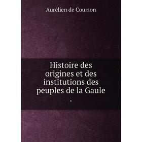 

Книга Histoire des origines et des institutions des peuples de la Gaule.