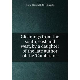 

Книга Gleanings from the south, east and west, by a daughter of the late author of the 'Cambrian.