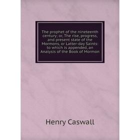 

Книга The prophet of the nineteenth century; or, The rise, progress, and present state of the Mormons, or Latter-day Saints: to which is appended, an