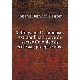 

Книга Suffraganei Colonienses extraordinarii, sive de sacrae Coloniensis ecclesiae proepiscopis.