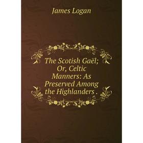 

Книга The Scotish Gaël; Or, Celtic Manners: As Preserved Among the Highlanders.