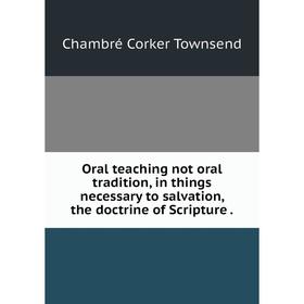 

Книга Oral teaching not oral tradition, in things necessary to salvation, the doctrine of Scripture