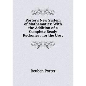 

Книга Porter's New System of Mathematics: With the Addition of a Complete Ready Reckoner: for the Use.