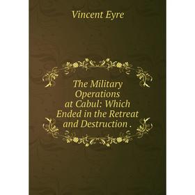 

Книга The Military Operations at Cabul: Which Ended in the Retreat and Destruction.