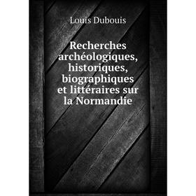 

Книга Recherches archéologiques, historiques, biographiques et littéraires sur la Normandie