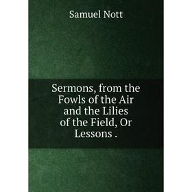 

Книга Sermons, from the Fowls of the Air and the Lilies of the Field, Or Lessons.
