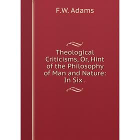 

Книга Theological Criticisms, Or, Hint of the Philosophy of Man and Nature: In Six.